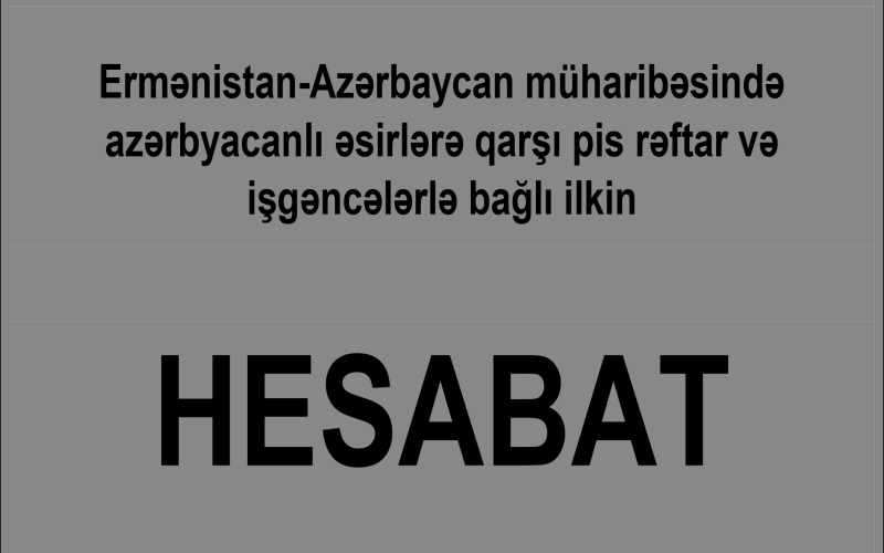  Ermənistan Azərbaycan müharibəsində azərbyacanlı əsirlərə qarşı pis rəftar və işgəncələrlə bağlı ilkin HESABAT 