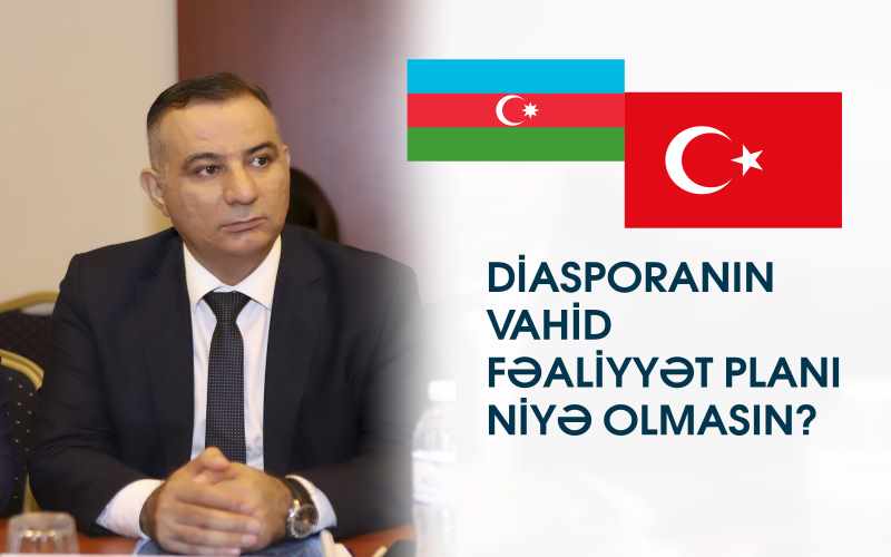 QHT SƏDRİ: Azərbaycan və Türkiyə Diasporasının vahid fəaliyyət planı niyə olmasın?