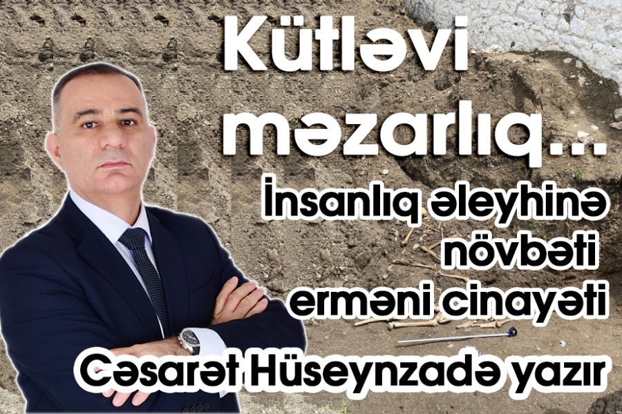 Kütləvi məzarlıq... İnsanlıq əleyhinə növbəti erməni cinayəti... - QHT sədri yazır