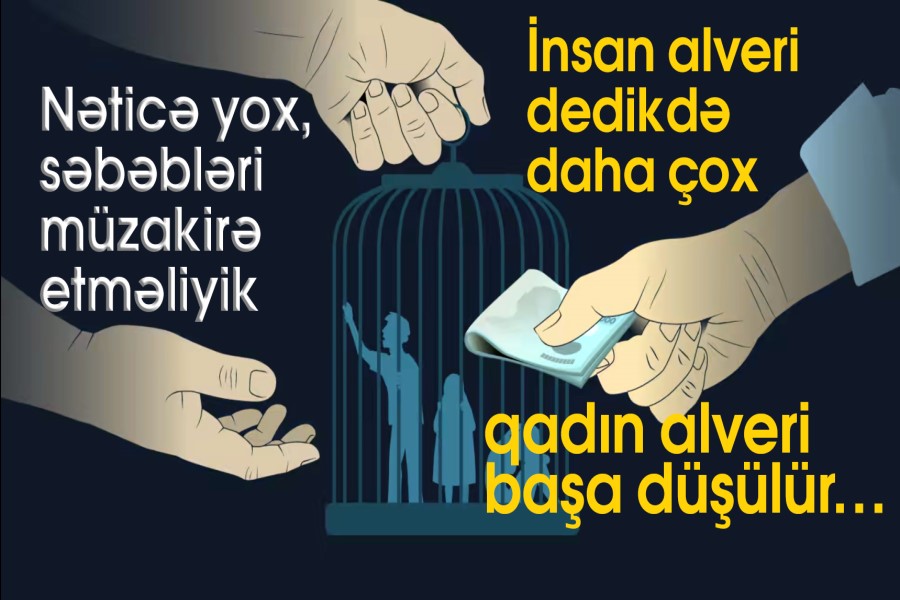 İnsan alveri dedikdə daha çox qadın alveri başa düşülür… Nəticə yox, səbəbləri müzakirə etməliyik