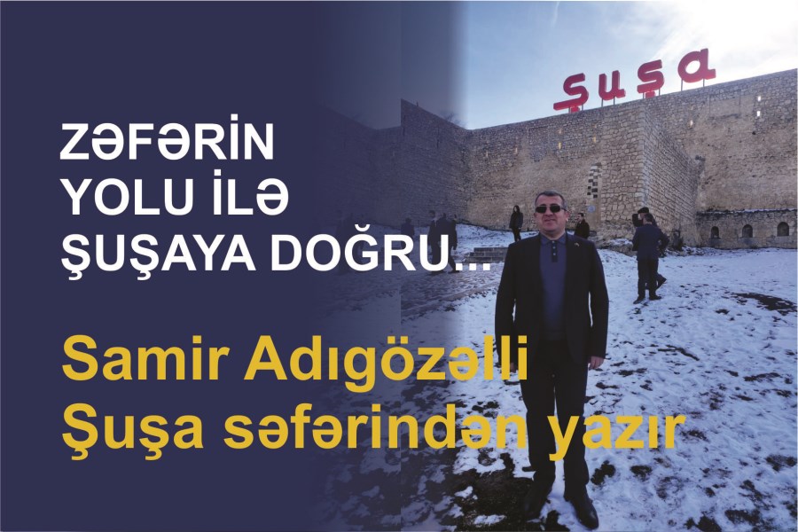 Zəfər yolu ilə Şuşaya doğru... - Samir Adıgözəlli Şuşa səfərindən yazır